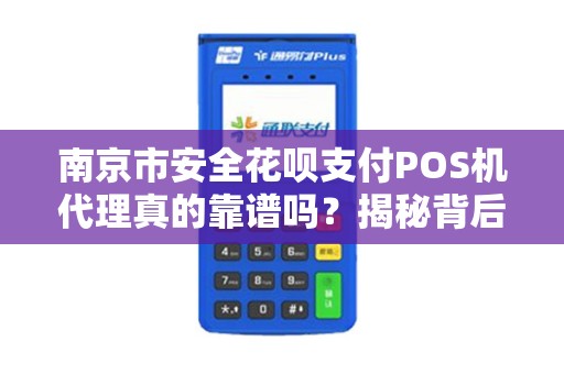 南京市安全花呗支付POS机代理真的靠谱吗?揭秘背后的5大风险与机遇!