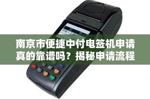 南京市便捷中付电签机申请真的靠谱吗?揭秘申请流程与避坑指南!