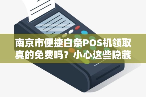 南京市便捷白条POS机领取真的免费吗?小心这些隐藏套路!