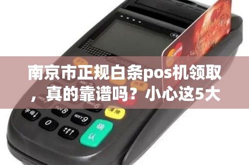 南京市正规白条pos机领取，真的靠谱吗？小心这5大陷阱！