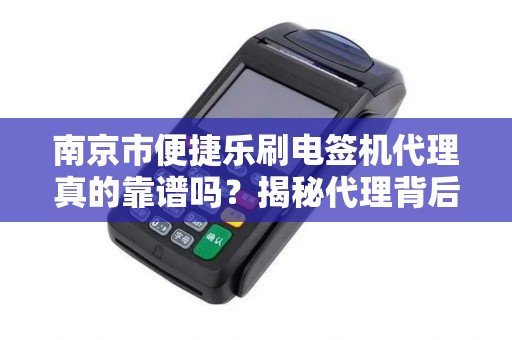 南京市便捷乐刷电签机代理真的靠谱吗？揭秘代理背后的5大陷阱与3个避坑指南！
