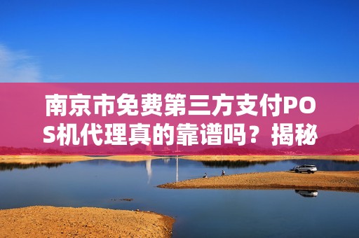 南京市免费第三方支付POS机代理真的靠谱吗?揭秘背后的免费陷阱!