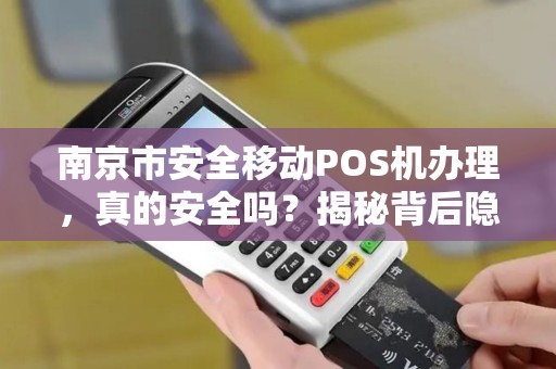 南京市安全移动POS机办理，真的安全吗？揭秘背后隐藏的3大风险！