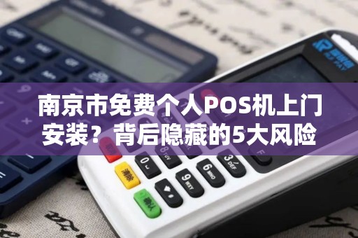 南京市免费个人POS机上门安装？背后隐藏的5大风险，第3点让人意想不到！