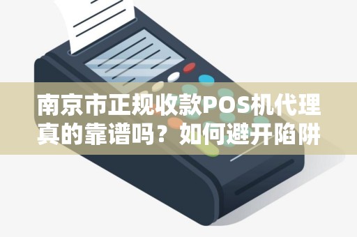 南京市正规收款POS机代理真的靠谱吗？如何避开陷阱选对服务商？