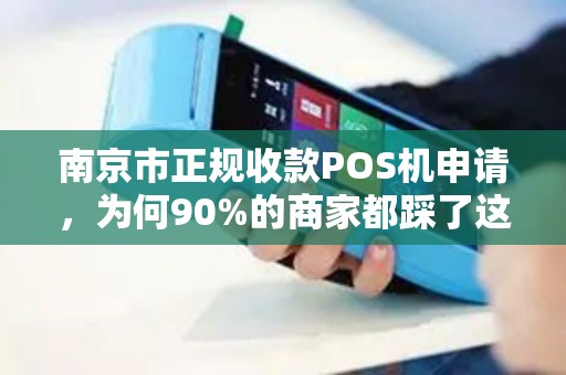 南京市正规收款POS机申请，为何90%的商家都踩了这3个坑？