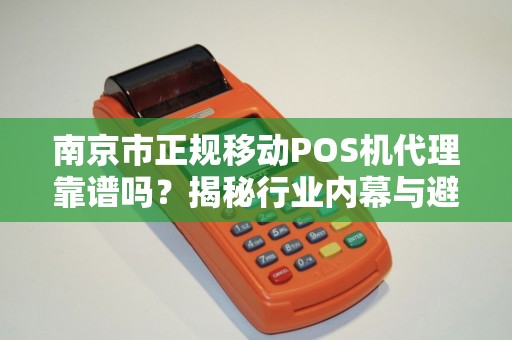 南京市正规移动POS机代理靠谱吗？揭秘行业内幕与避坑指南！