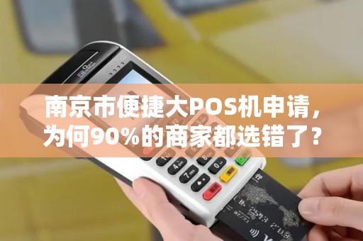 南京市便捷大POS机申请，为何90%的商家都选错了？揭秘3大隐藏陷阱！