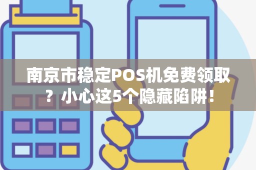 南京市稳定POS机免费领取？小心这5个隐藏陷阱！