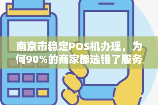 南京市稳定POS机办理，为何90%的商家都选错了服务商？揭秘3大避坑指南！