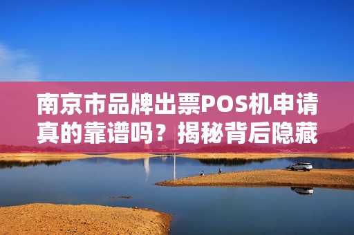南京市品牌出票POS机申请真的靠谱吗？揭秘背后隐藏的3大陷阱！