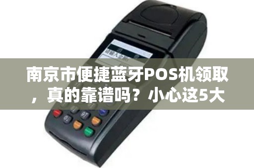 南京市便捷蓝牙POS机领取，真的靠谱吗？小心这5大陷阱！