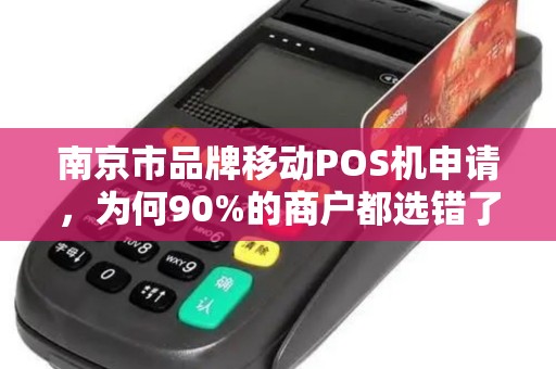 南京市品牌移动POS机申请，为何90%的商户都选错了？揭秘3大隐藏陷阱！