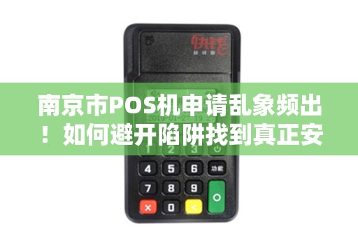 南京市POS机申请乱象频出！如何避开陷阱找到真正安全的第三方支付？