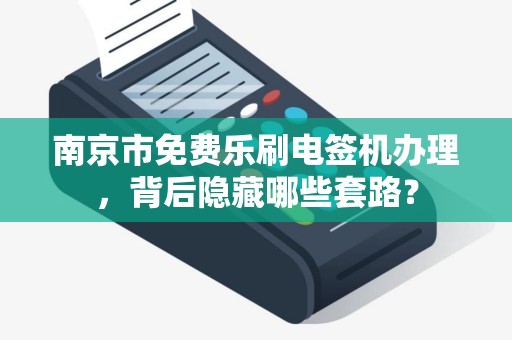 南京市免费乐刷电签机办理，背后隐藏哪些套路？