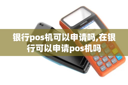 银行pos机可以申请吗,在银行可以申请pos机吗