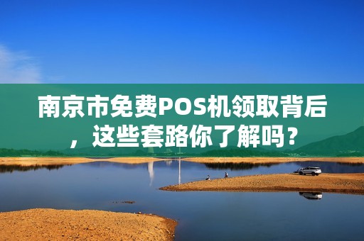 南京市免费POS机领取背后，这些套路你了解吗？