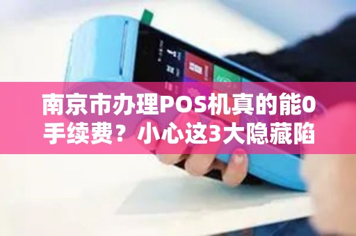 南京市办理POS机真的能0手续费？小心这3大隐藏陷阱！