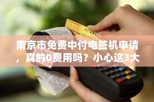 南京市免费中付电签机申请，真的0费用吗？小心这3大隐藏套路！
