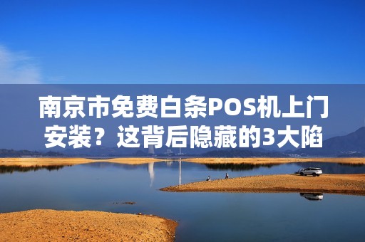 南京市免费白条POS机上门安装？这背后隐藏的3大陷阱，90%的商家已中招！
