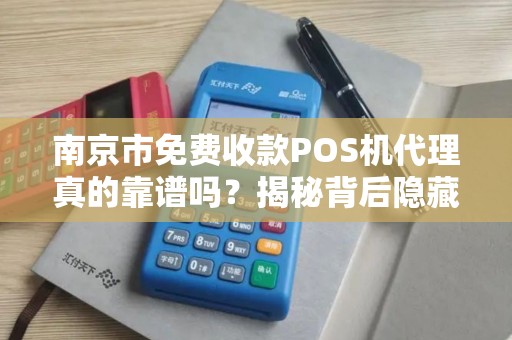 南京市免费收款POS机代理真的靠谱吗?揭秘背后隐藏的3大陷阱!