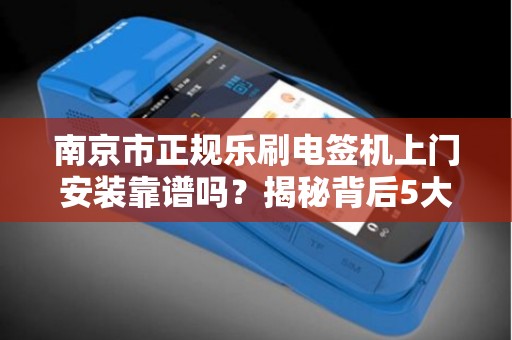 南京市正规乐刷电签机上门安装靠谱吗？揭秘背后5大关键点！