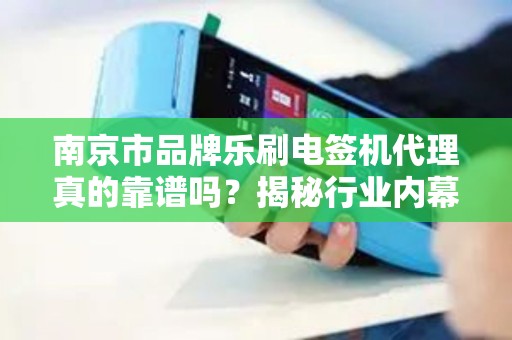 南京市品牌乐刷电签机代理真的靠谱吗？揭秘行业内幕与避坑指南！