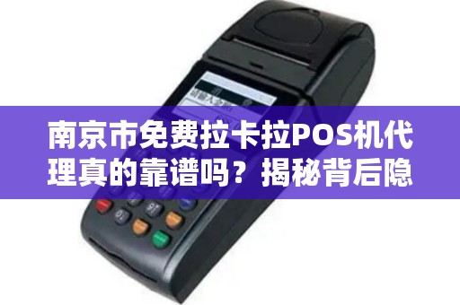 南京市免费拉卡拉POS机代理真的靠谱吗？揭秘背后隐藏的3大陷阱！
