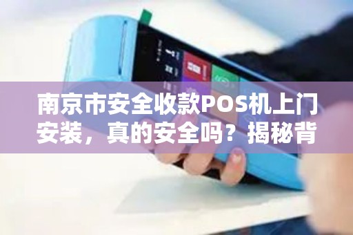 南京市安全收款POS机上门安装，真的安全吗？揭秘背后5大风险陷阱！