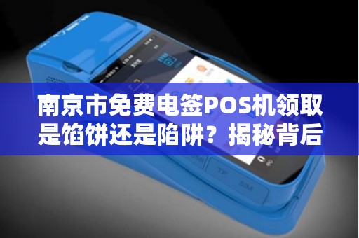 南京市免费电签POS机领取是馅饼还是陷阱？揭秘背后不为人知的猫腻！