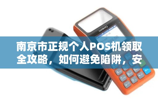 南京市正规个人POS机领取全攻略，如何避免陷阱，安全办理？