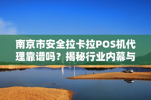 南京市安全拉卡拉POS机代理靠谱吗？揭秘行业内幕与避坑指南！