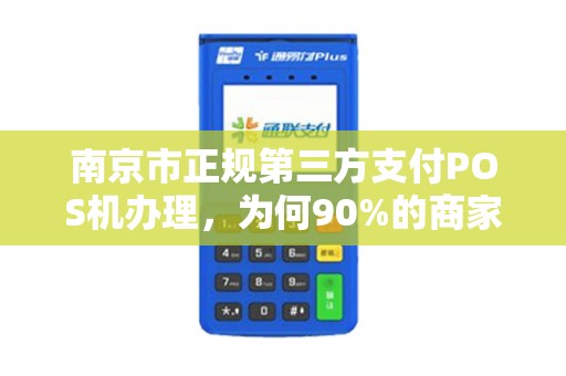 南京市正规第三方支付POS机办理，为何90%的商家都选错了？真相让人震惊！
