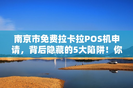 南京市免费拉卡拉POS机申请，背后隐藏的5大陷阱！你中招了吗？