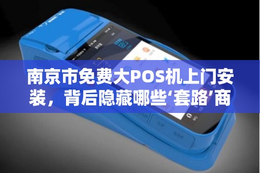 南京市免费大POS机上门安装，背后隐藏哪些‘套路’商家必看避坑指南！