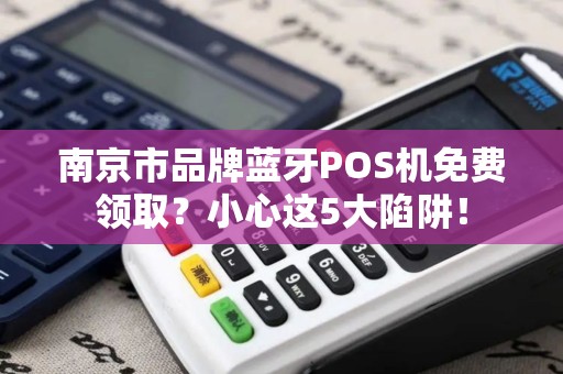 南京市品牌蓝牙POS机免费领取？小心这5大陷阱！