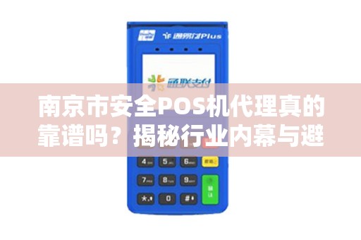 南京市安全POS机代理真的靠谱吗？揭秘行业内幕与避坑指南！