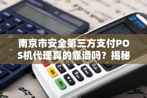 南京市安全第三方支付POS机代理真的靠谱吗？揭秘行业潜规则与避坑指南！