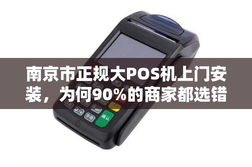 南京市正规大POS机上门安装，为何90%的商家都选错了服务商？
