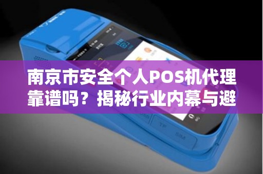 南京市安全个人POS机代理靠谱吗？揭秘行业内幕与避坑指南！