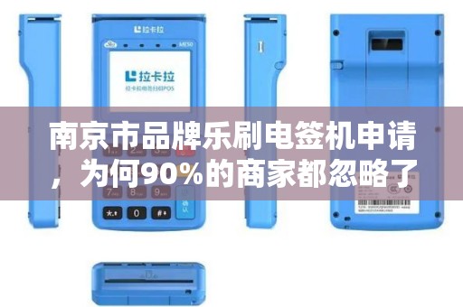 南京市品牌乐刷电签机申请，为何90%的商家都忽略了这3个关键点？