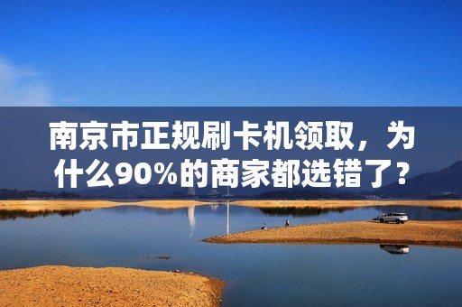 南京市正规刷卡机领取，为什么90%的商家都选错了？