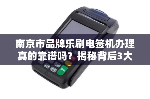 南京市品牌乐刷电签机办理真的靠谱吗?揭秘背后3大隐藏风险!