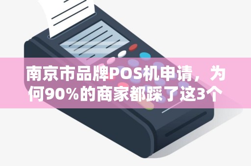 南京市品牌POS机申请，为何90%的商家都踩了这3个大坑？