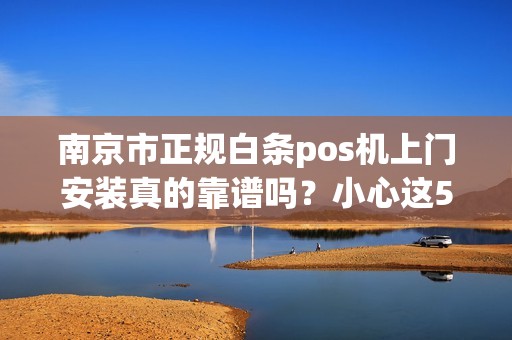 南京市正规白条pos机上门安装真的靠谱吗？小心这5大陷阱！
