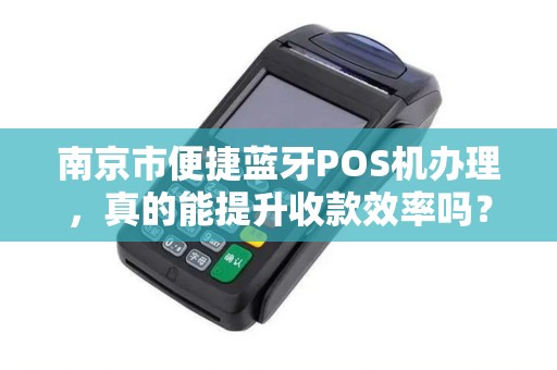 南京市便捷蓝牙POS机办理，真的能提升收款效率吗？揭秘背后3大隐藏风险！