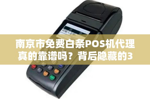 南京市免费白条POS机代理真的靠谱吗？背后隐藏的3大风险你必须知道！