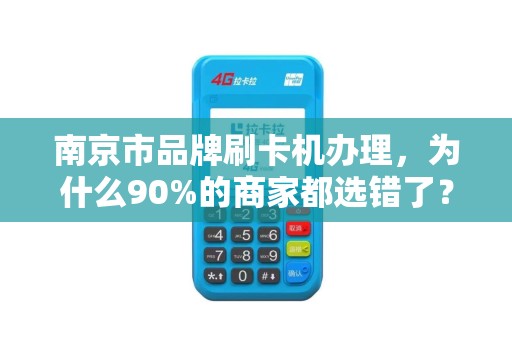 南京市品牌刷卡机办理，为什么90%的商家都选错了？揭秘3大隐藏陷阱！