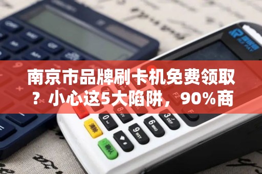 南京市品牌刷卡机免费领取？小心这5大陷阱，90%商家已中招！