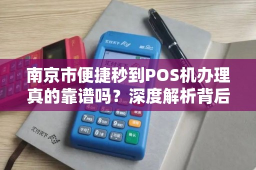 南京市便捷秒到POS机办理真的靠谱吗？深度解析背后的风险与真相！